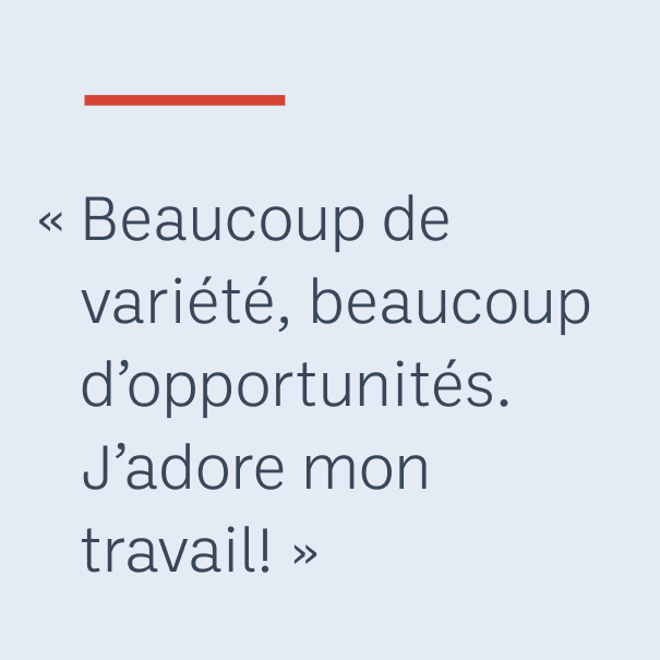 « Beaucoup de variété, beaucoup d’opportunités. J’adore mon travail! »