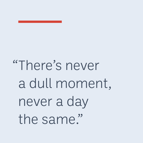 "There’s never a dull moment, never a day the same."