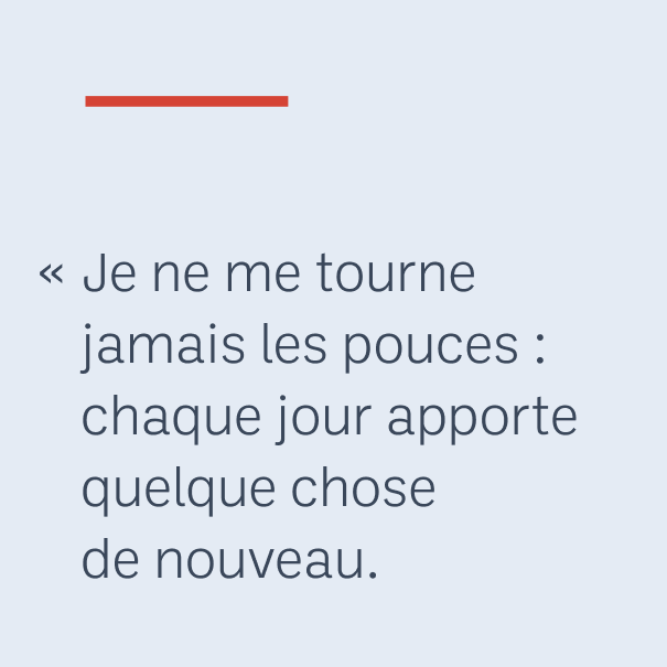 « Je ne me tourne jamais les pouces : chaque jour apporte quelque chose de nouveau. »