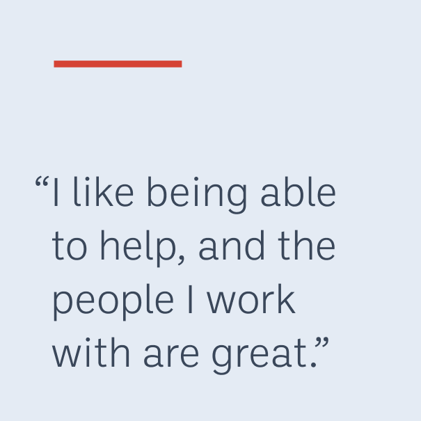 “I like being able to help, and the people I work with are great.”
