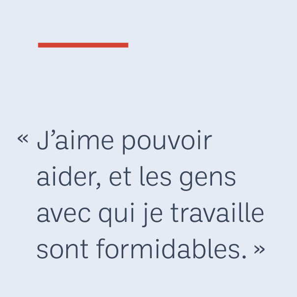 « J’aime pouvoir aider, et les gens avec qui je travaille sont formidables. »