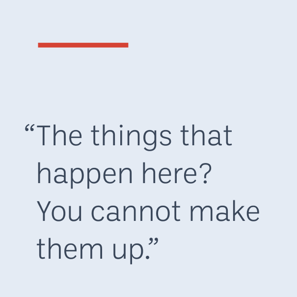 "The things that happen here? You cannot make them up.”