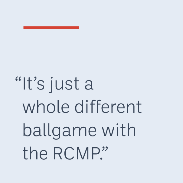 “It’s just a
whole different ballgame with the RCMP.”